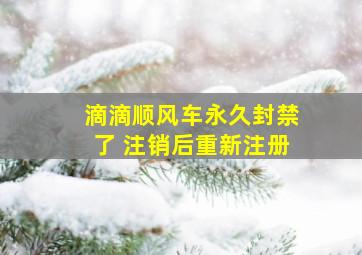 滴滴顺风车永久封禁了 注销后重新注册